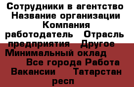 Сотрудники в агентство › Название организации ­ Компания-работодатель › Отрасль предприятия ­ Другое › Минимальный оклад ­ 30 000 - Все города Работа » Вакансии   . Татарстан респ.